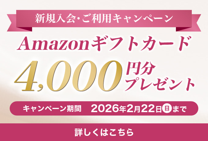 新規入会・ご利用キャンペーン Amazonギフトカード 4,000円分プレゼント キャンペーン期間：2026年2月22日(日)まで 詳しくはこちら