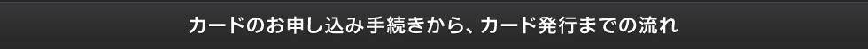 カードのお申し込み手続きから、カード発行までの流れ