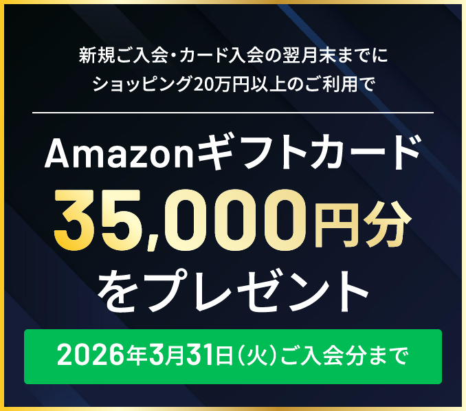 新規ご入会・カード入会の翌月末までにショッピング20万円以上のご利用でAmazonギフトカード35,000円分をプレゼント。2026年2月28日（土）ご入会分まで 詳しくはこちら