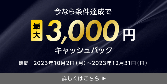 条件達成で最大3,000円をキャッシュバック！/期間：2023年10月2日〜2023年12月31日