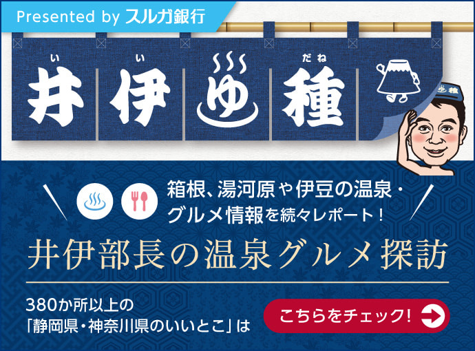 Presented by スルガ銀行 井伊ゆ種 箱根、湯河原や伊豆の温泉・グルメ情報を続々レポート！井伊部長の温泉グルメ探訪 380か所以上の「静岡県・神奈川県のいいとこ」はこちらをチェック
