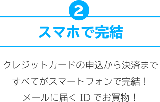 2.スマホで完結 クレジットカードの申込から決済まですべてがスマートフォンで完結！メールに届くIDでお買物！