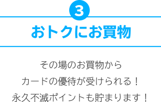 3.おトクにお買物 その場のお買物からカードの優待が受けられる！永久不滅ポイントも貯まります！