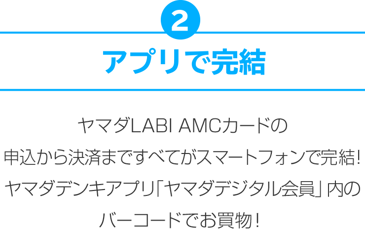 2.アプリで完結 ヤマダLABI AMCカードの申込から決済まですべてがスマートフォンで完結！ヤマダデンキアプリ「ヤマダデジタル会員」内のバーコードでお買物！