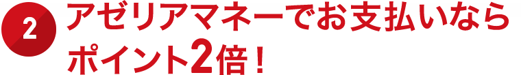 2.アゼリアマネーでお支払いならポイント2倍！