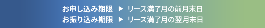 お申し込み期限▶リース満了月の前月末日　お振り込み期限▶リース満了月の翌月末日