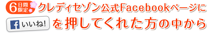 6日間限定 クレディセゾン公式Facebookページに「いいね!」を押してくれた方の中から