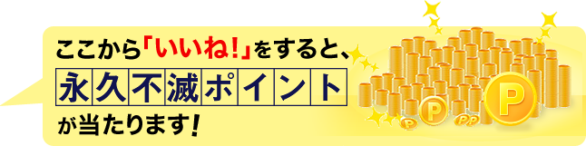 ここから「いいね！」をすると、永久不滅ポイントが当たります！