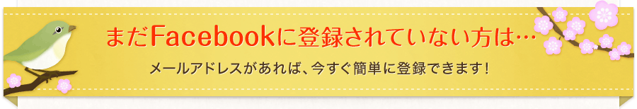まだFacebookに登録されていない方は・・・メールアドレスがあれば、今すぐ簡単に登録できます！