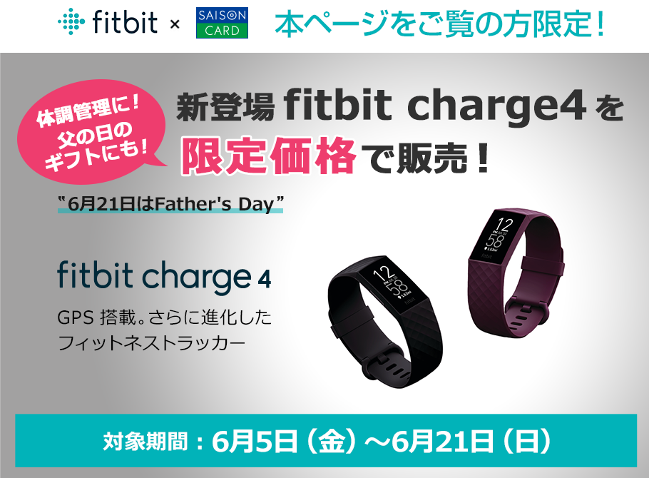 fitbit × saison card 本ページをご覧の方限定!体調管理に!父の日のギフトにも! 新登場 fitbit charge4を限定価格で販売! 6月21日はFather's Day fitbit charge4 GPS搭載。さらに進化したフィットネストラッカー 対象期間:6月5日(金)~6月21日(日)