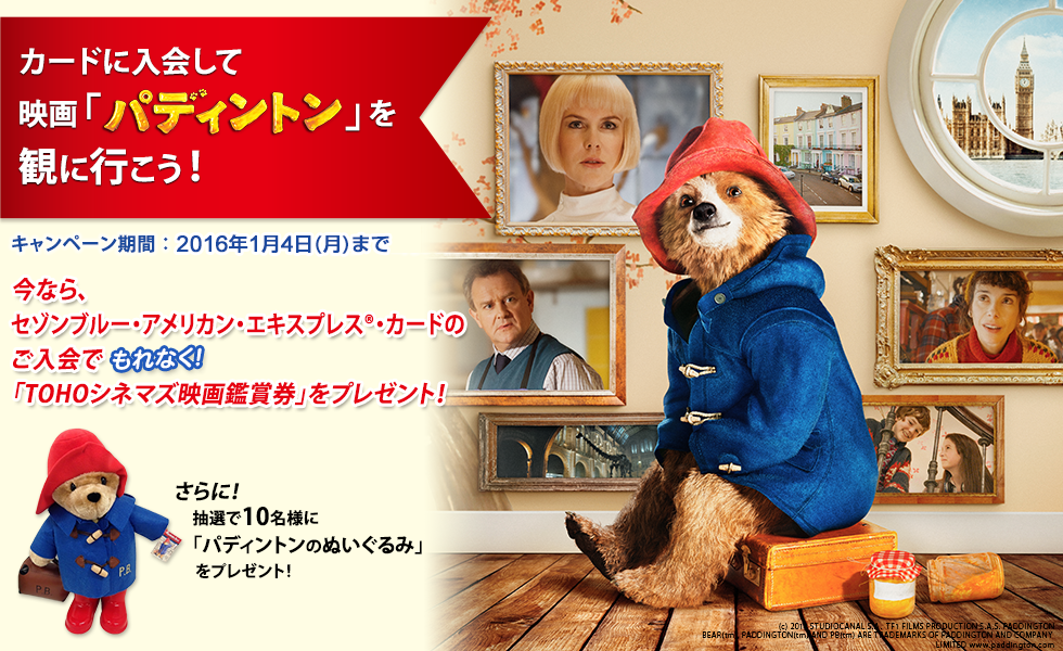 カードに入会して映画「パディントン」を観に行こう！ キャンペーン期間：2015年1月4日（月）まで　今なら、セゾンブルー・アメリカン・エキスプレス®・カードのご入会でもれなく！「TOHOシネマズ映画鑑賞券」をプレゼント！さらに、抽選で10名様に「パディントンのぬいぐるみ」をプレゼント！