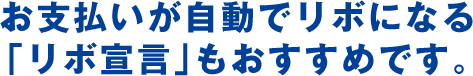 お支払いが自動でリボになる「リボ宣言」もおすすめです。