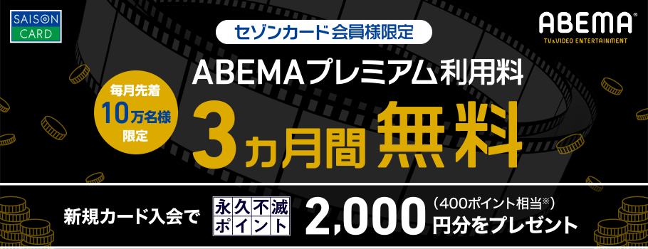 毎月先着10万人
セゾンカード会員様限定　ABEMAプレミアム利用料3ヵ月無料
新規カードご入会で永久不滅ポイント2,000円分をプレゼント