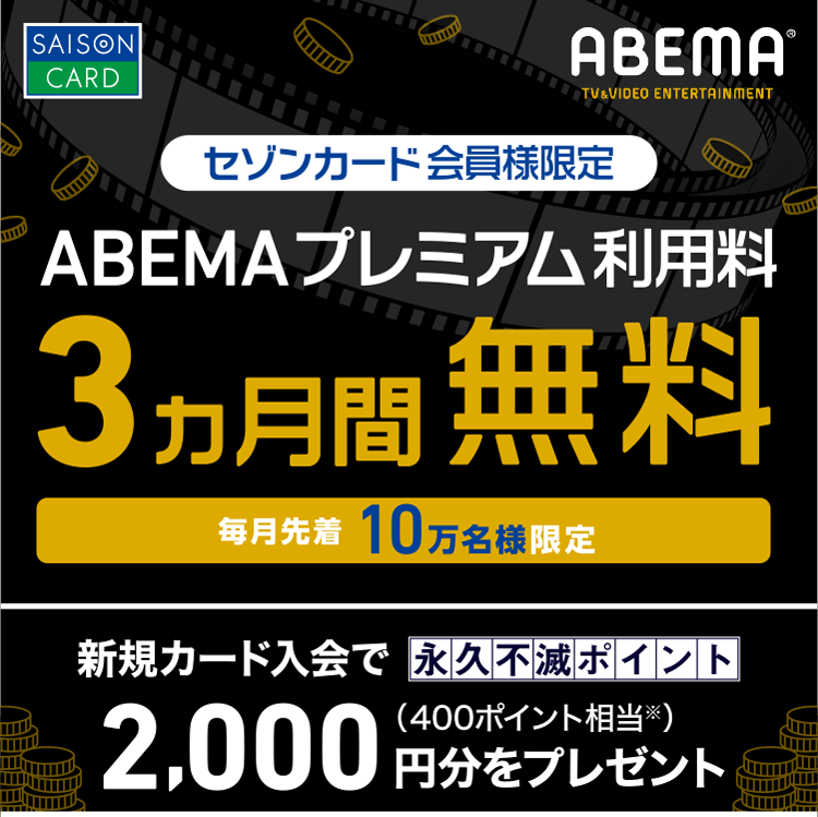 毎月先着10万人
セゾンカード会員様限定　ABEMAプレミアム利用料3ヵ月無料
新規カードご入会で永久不滅ポイント2,000円分をプレゼント