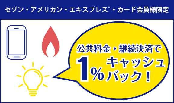 セゾン・アメリカン・エキスプレス・カード会員様限定公共料金の継続決済で1％キャッシュバック！