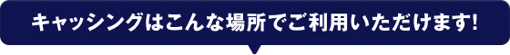 キャッシングはこんな場所でご利用いただけます！