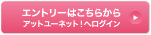 エントリーはこちらから アットユーネット！へログイン