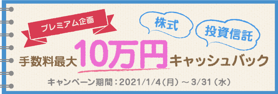 株式・投資信託 手数料最大10万円キャッシュバックキャンペーン キャンペーン期間：2021/1/4(月）～3/31（水）
