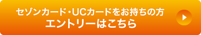 セゾンカード・UCカードをお持ちの方 エントリーはこちら