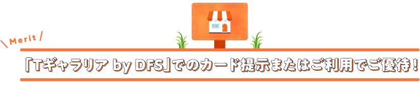 「TギャラリアbyDFS」でのカード提示またはご利用でご優待！