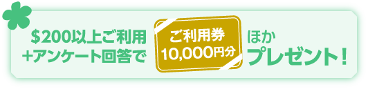 ＄200以上ご利用＋アンケート回答でご利用券10,000円分ほかプレゼント！