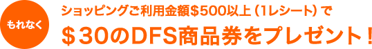 もれなくショッピングご利用金額＄500以上（1レシート）で＄30のDFS商品券をプレゼント