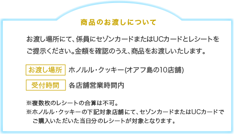 お渡し場所にて、係員にセゾンカードまたはUCカードとレシートをご提示ください。金額を確認のうえ、商品券をお渡しいたします。