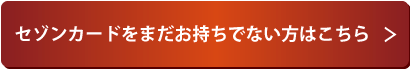 セゾンカードをまだお持ちでない方はこちら