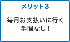 メリット3 毎月お支払いに行く手間なし!