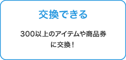 交換できる 300以上のアイテムや商品券に交換!