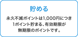 貯める 永久不滅ポイントは1,000円につき1ポイント貯まる、有効期限が無期限のポイントです。