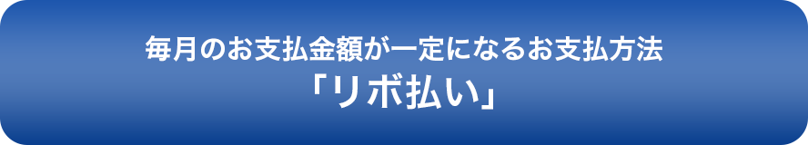 毎月のお支払金額が一定になるお支払い方法「リボ払い」