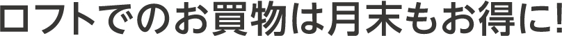 ロフトでのお買い物は月末もお得に！