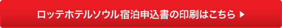 ロッテホテルソウル宿泊申込書の印刷はこちら ▶