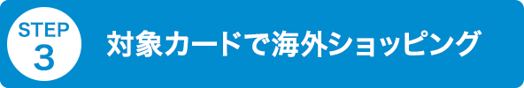 STEP3 対象カードで海外ショッピング