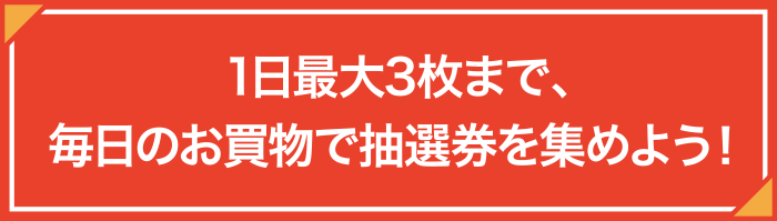 1日3枚×1ヶ月の日数の抽選券を貯めよう！