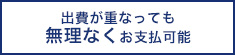 出費が重なっても無理なくお支払可能