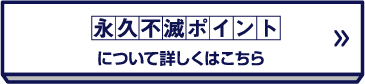 永久不滅ポイントについて詳しくはこちら