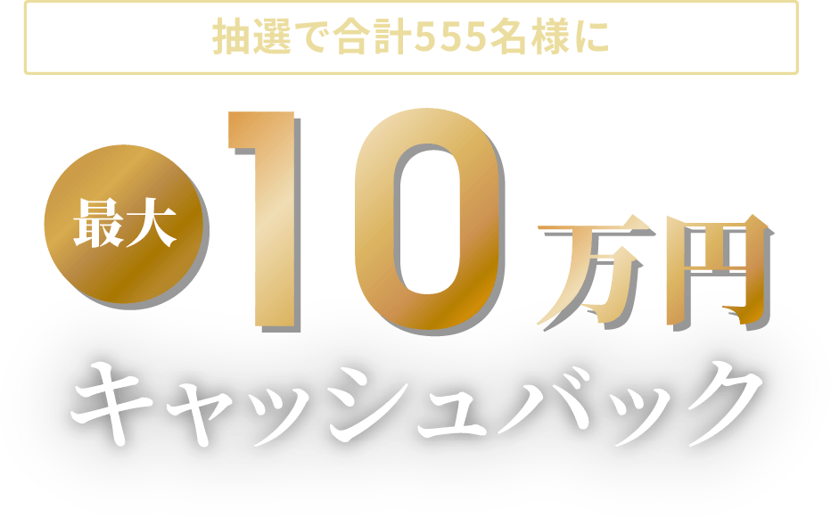 抽選で合計555名様に 最大10万円キャッシュバック