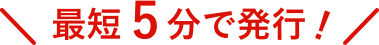 最短5分で発行！