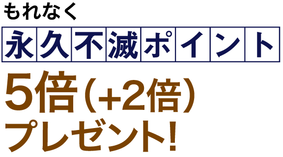 もれなく永久不滅ポイント5倍(+2倍)プレゼント