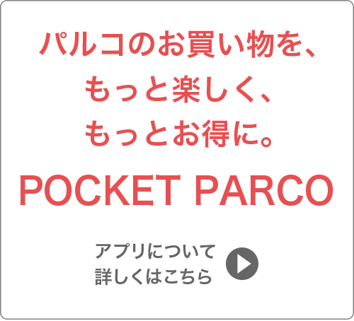 パルコのお買い物を、もっと楽しく、もっとお得に。POCKET PARCOアプリについて詳しくはこちら