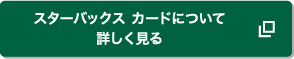 スターバックス カードについて詳しく見る