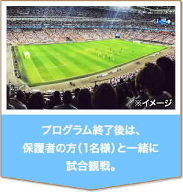 プログラム終了後は、保護者の方（1名様）と一緒に試合観戦。