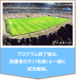 プログラム終了後は、保護者の方（1名様）と一緒に試合観戦。