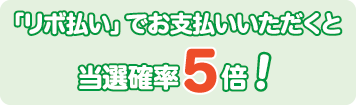 「リボ払い」でお支払いいただくと当選確率10倍