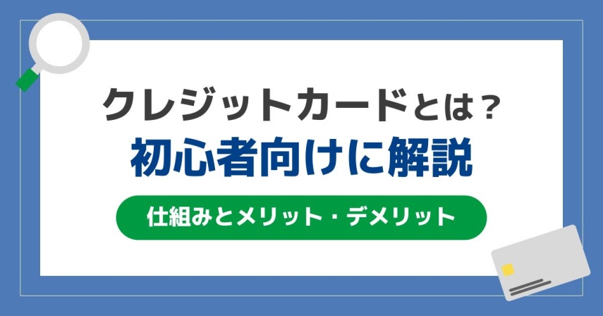 クレジットカードとは?初心者向けに仕組み、メリット・デメリットを解説