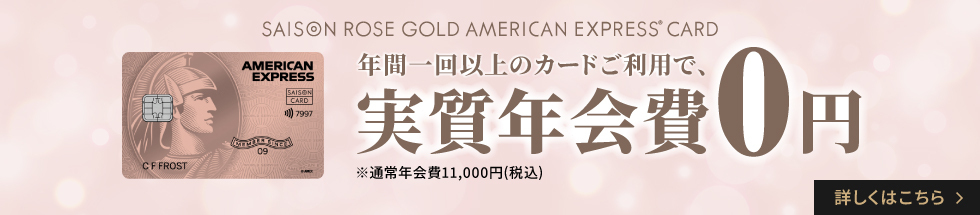 セゾンローズゴールドアメックス年間一回以上のカードご利用で、実質年会費0円 ※通常年会費11,000円(税込)詳しくはこちら