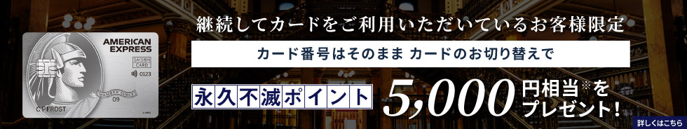 継続してカードをご利用いただいているお客様限定 カード番号はそのまま カードのお切り替えで永久不滅ポイント5,000円相当プレゼント