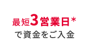 最短3営業日＊で資金をご入金